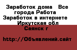 Заработок дома - Все города Работа » Заработок в интернете   . Иркутская обл.,Саянск г.